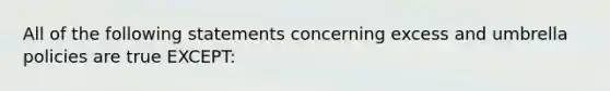 All of the following statements concerning excess and umbrella policies are true EXCEPT: