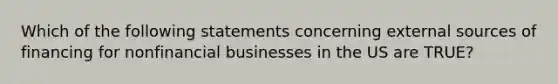 Which of the following statements concerning external sources of financing for nonfinancial businesses in the US are TRUE?