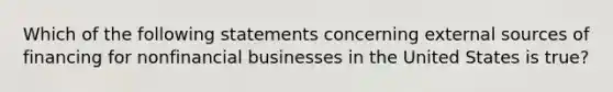 Which of the following statements concerning external sources of financing for nonfinancial businesses in the United States is true?