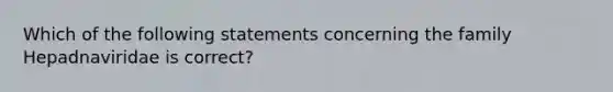 Which of the following statements concerning the family Hepadnaviridae is correct?