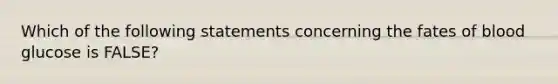 Which of the following statements concerning the fates of blood glucose is FALSE?