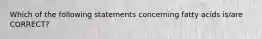 Which of the following statements concerning fatty acids is/are CORRECT?