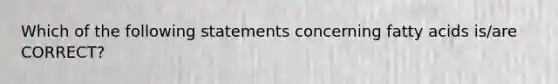 Which of the following statements concerning fatty acids is/are CORRECT?