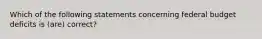 Which of the following statements concerning federal budget deficits is (are) correct?