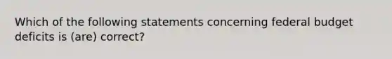 Which of the following statements concerning federal budget deficits is (are) correct?