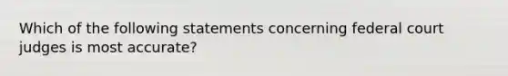 Which of the following statements concerning federal court judges is most accurate?