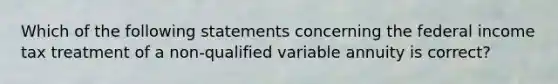 Which of the following statements concerning the federal income tax treatment of a non-qualified variable annuity is correct?