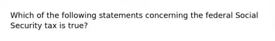 Which of the following statements concerning the federal Social Security tax is true?