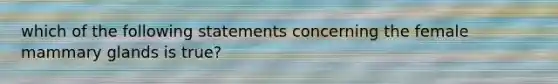 which of the following statements concerning the female mammary glands is true?