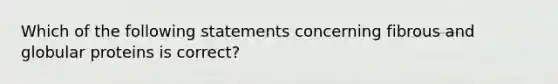 Which of the following statements concerning fibrous and globular proteins is correct?