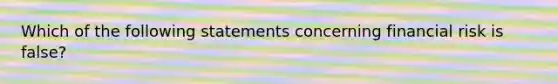 Which of the following statements concerning financial risk is false?