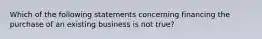 Which of the following statements concerning financing the purchase of an existing business is not true?