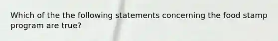 Which of the the following statements concerning the food stamp program are true?