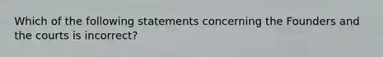 Which of the following statements concerning the Founders and the courts is incorrect?