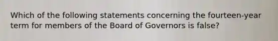 Which of the following statements concerning the​ fourteen-year term for members of the Board of Governors is false​?