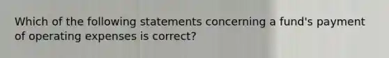 Which of the following statements concerning a fund's payment of operating expenses is correct?