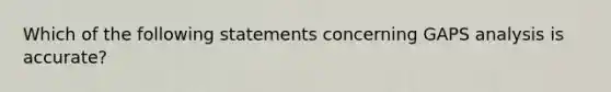 Which of the following statements concerning GAPS analysis is accurate?