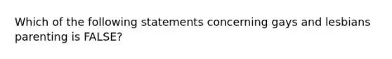 Which of the following statements concerning gays and lesbians parenting is FALSE?