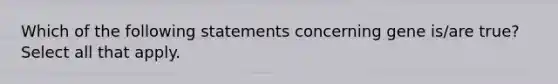 Which of the following statements concerning gene is/are true? Select all that apply.