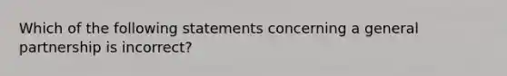 Which of the following statements concerning a general partnership is incorrect?