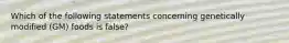 Which of the following statements concerning genetically modified (GM) foods is false?