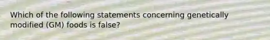 Which of the following statements concerning genetically modified (GM) foods is false?