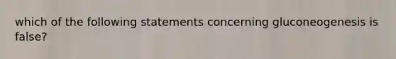 which of the following statements concerning gluconeogenesis is false?