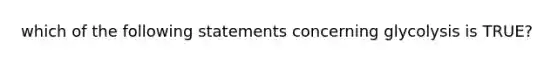 which of the following statements concerning glycolysis is TRUE?