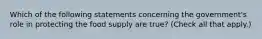 Which of the following statements concerning the government's role in protecting the food supply are true? (Check all that apply.)