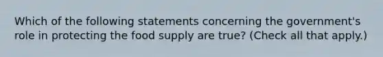 Which of the following statements concerning the government's role in protecting the food supply are true? (Check all that apply.)