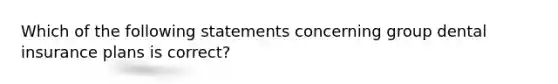 Which of the following statements concerning group dental insurance plans is correct?