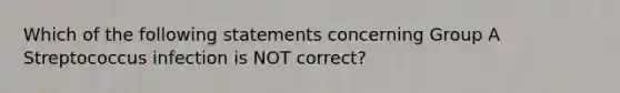 Which of the following statements concerning Group A Streptococcus infection is NOT correct?