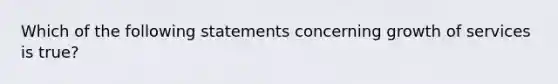 Which of the following statements concerning growth of services is true?