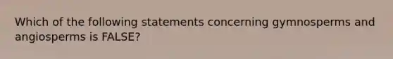 Which of the following statements concerning gymnosperms and angiosperms is FALSE?