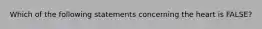 Which of the following statements concerning the heart is FALSE?