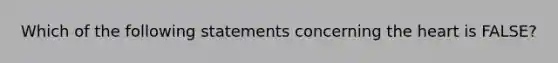 Which of the following statements concerning the heart is FALSE?