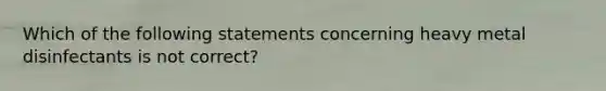 Which of the following statements concerning heavy metal disinfectants is not correct?