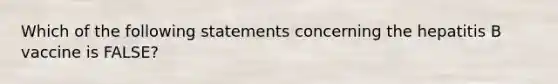 Which of the following statements concerning the hepatitis B vaccine is FALSE?