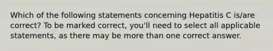 Which of the following statements concerning Hepatitis C is/are correct? To be marked correct, you'll need to select all applicable statements, as there may be more than one correct answer.