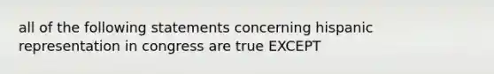 all of the following statements concerning hispanic representation in congress are true EXCEPT