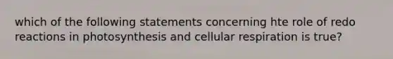 which of the following statements concerning hte role of redo reactions in photosynthesis and cellular respiration is true?