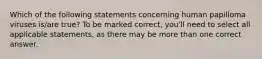 Which of the following statements concerning human papilloma viruses is/are true? To be marked correct, you'll need to select all applicable statements, as there may be more than one correct answer.