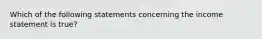 Which of the following statements concerning the income statement is true?