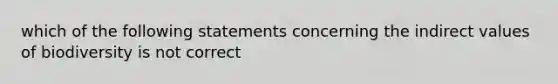 which of the following statements concerning the indirect values of biodiversity is not correct