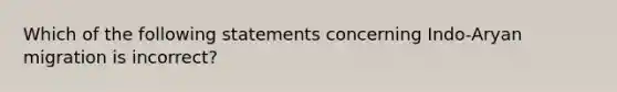 Which of the following statements concerning Indo-Aryan migration is incorrect?