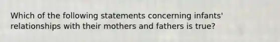 Which of the following statements concerning infants' relationships with their mothers and fathers is true?