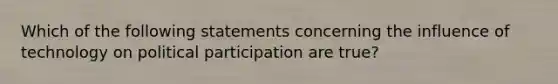 Which of the following statements concerning the influence of technology on political participation are true?