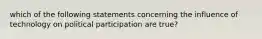 which of the following statements concerning the influence of technology on political participation are true?