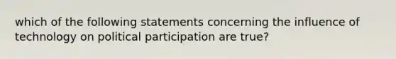 which of the following statements concerning the influence of technology on political participation are true?