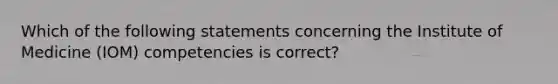 Which of the following statements concerning the Institute of Medicine (IOM) competencies is correct?